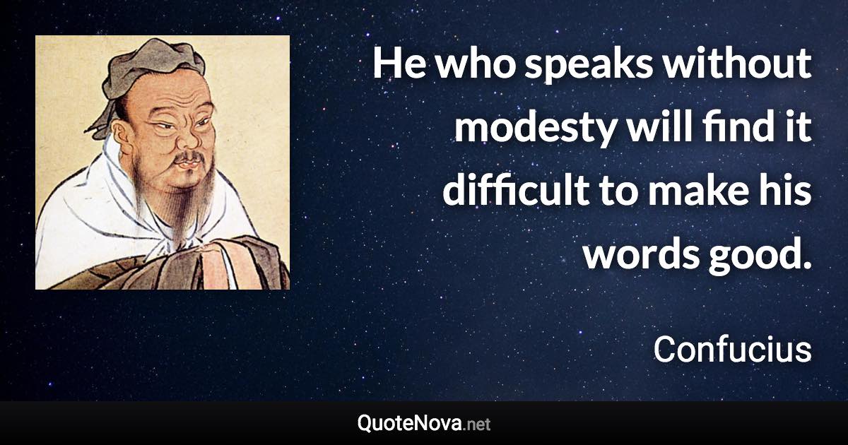 He who speaks without modesty will find it difficult to make his words good. - Confucius quote