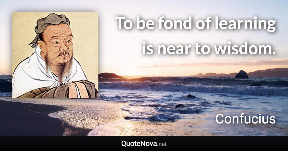 To be fond of learning is near to wisdom. - Confucius quote