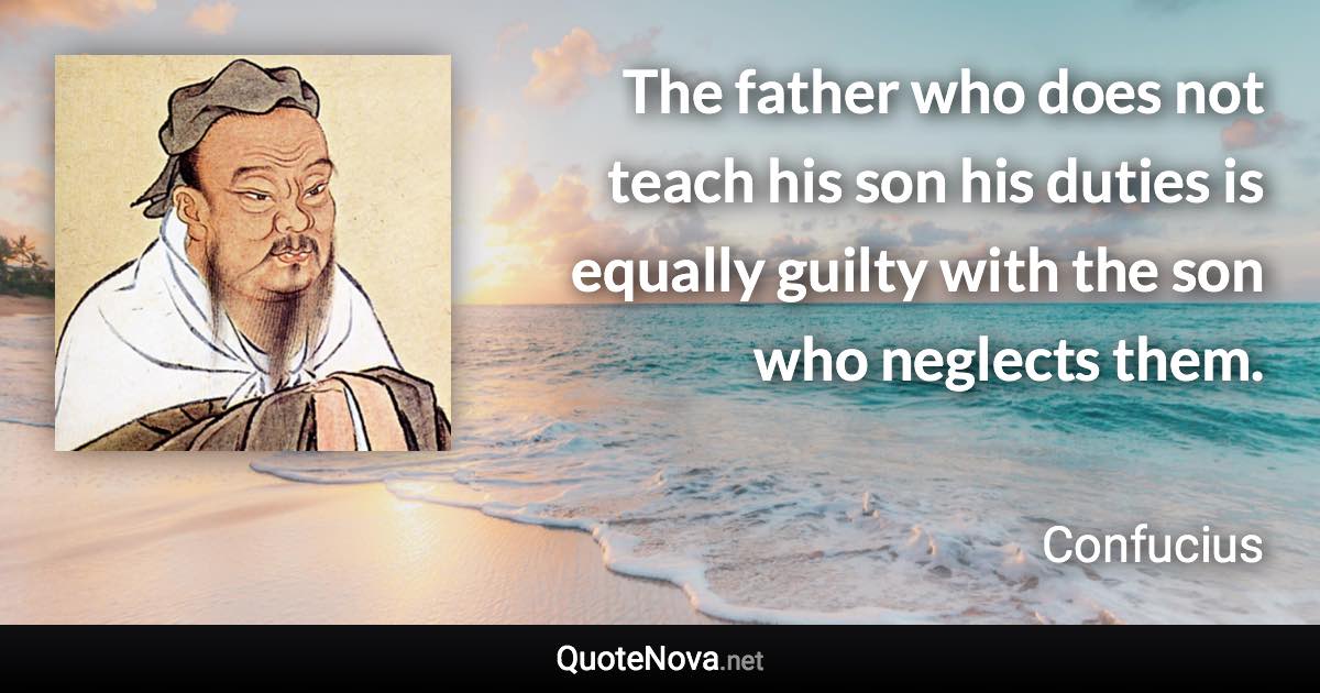 The father who does not teach his son his duties is equally guilty with the son who neglects them. - Confucius quote