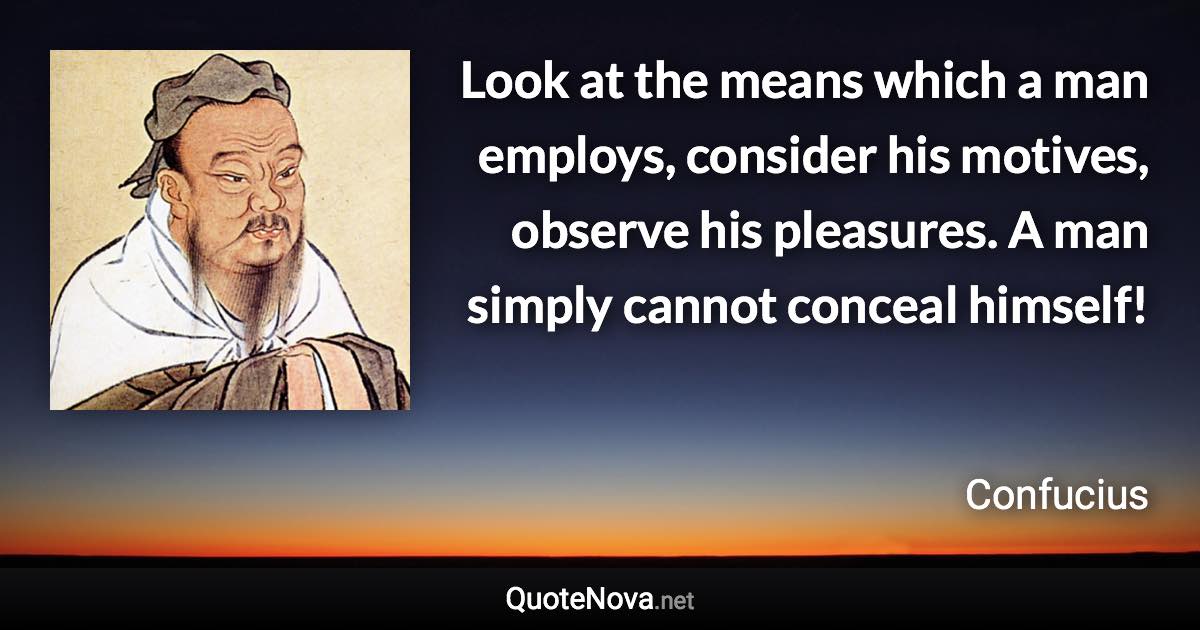 Look at the means which a man employs, consider his motives, observe his pleasures. A man simply cannot conceal himself! - Confucius quote