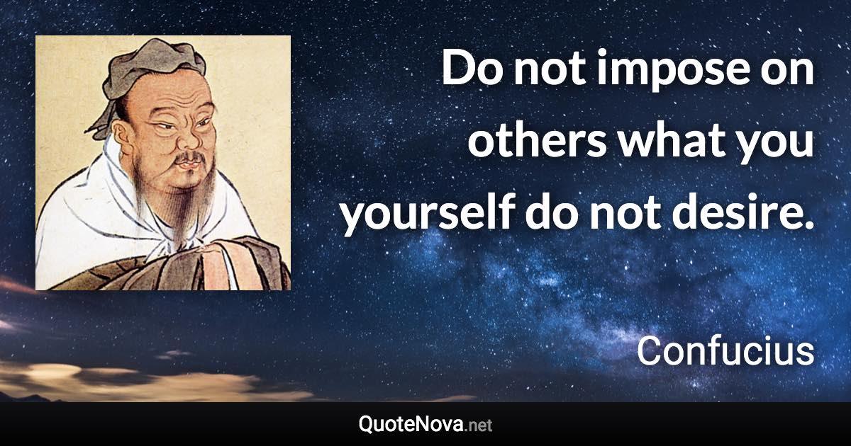 Do not impose on others what you yourself do not desire. - Confucius quote