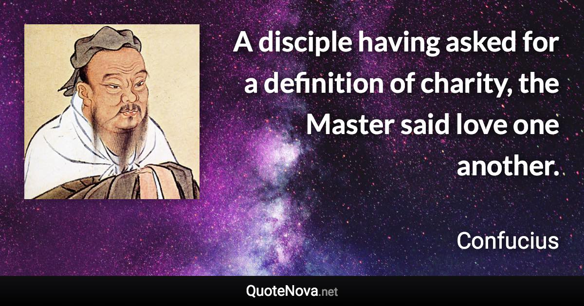 A disciple having asked for a definition of charity, the Master said love one another. - Confucius quote