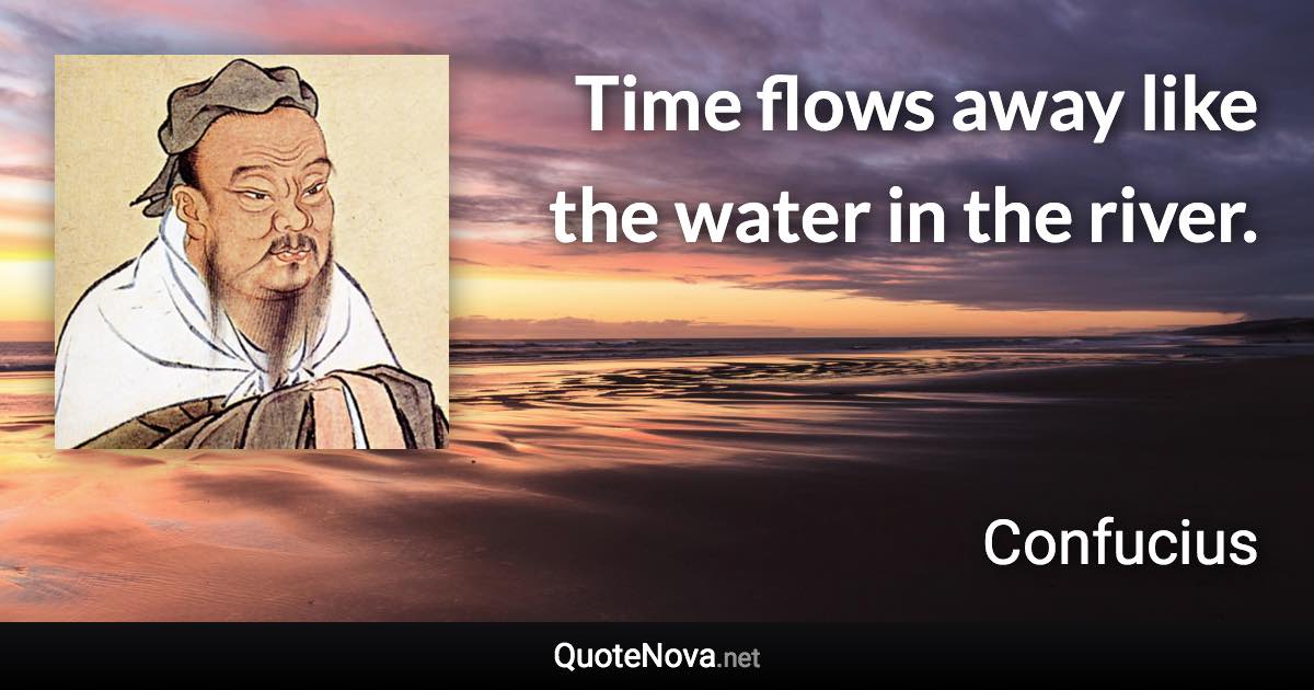 Time flows away like the water in the river. - Confucius quote