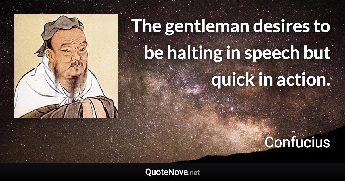 The gentleman desires to be halting in speech but quick in action. - Confucius quote