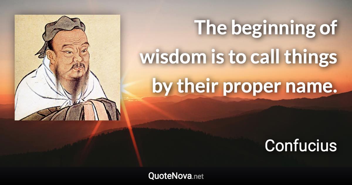 The beginning of wisdom is to call things by their proper name. - Confucius quote