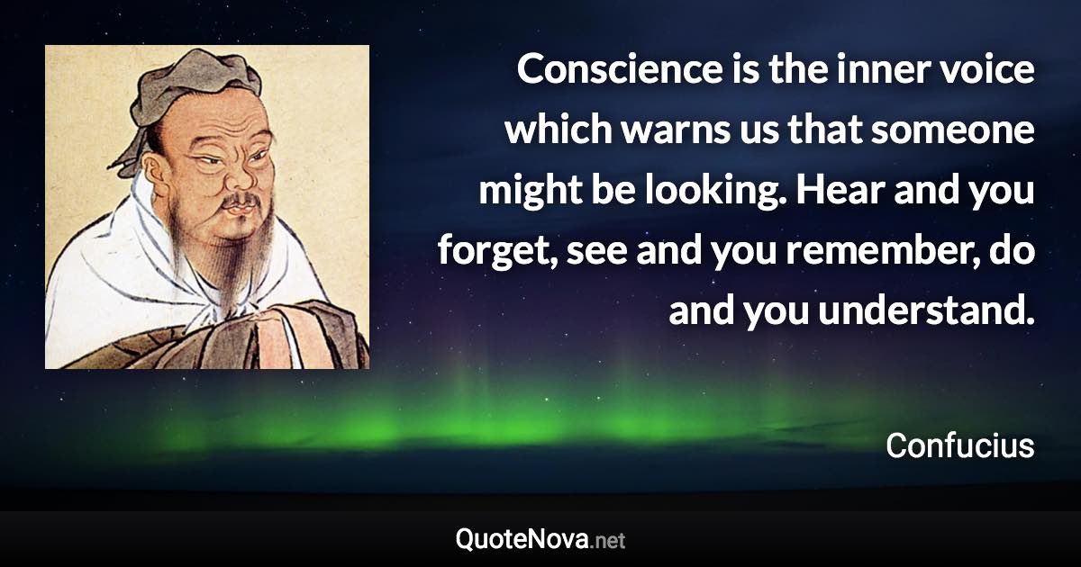 Conscience is the inner voice which warns us that someone might be looking. Hear and you forget, see and you remember, do and you understand. - Confucius quote