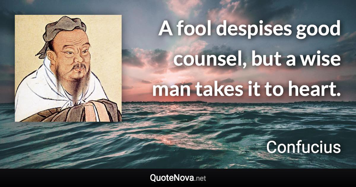 A fool despises good counsel, but a wise man takes it to heart. - Confucius quote