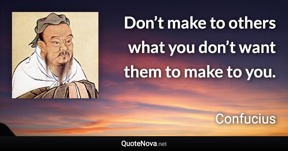 Don’t make to others what you don’t want them to make to you. - Confucius quote