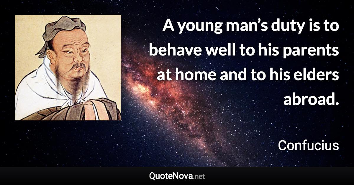 A young man’s duty is to behave well to his parents at home and to his elders abroad. - Confucius quote