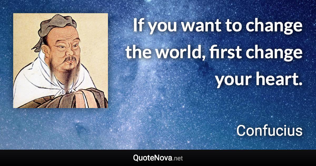 If you want to change the world, first change your heart. - Confucius quote