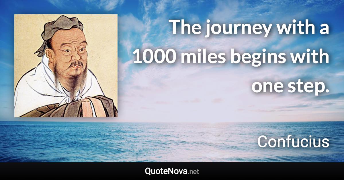 The journey with a 1000 miles begins with one step. - Confucius quote