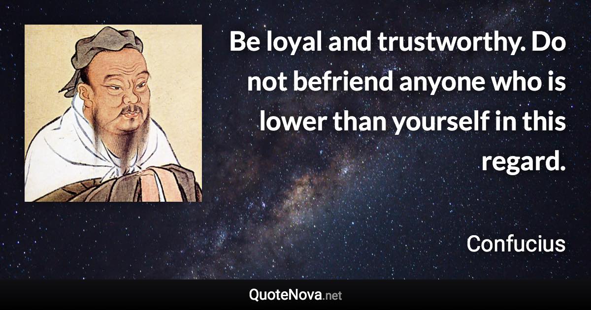 Be loyal and trustworthy. Do not befriend anyone who is lower than yourself in this regard. - Confucius quote