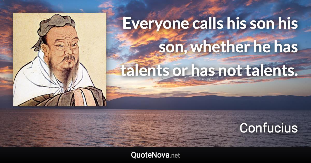 Everyone calls his son his son, whether he has talents or has not talents. - Confucius quote