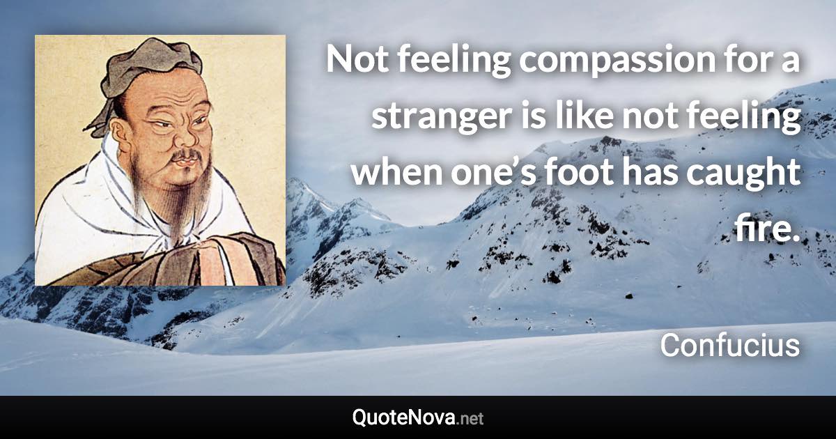 Not feeling compassion for a stranger is like not feeling when one’s foot has caught fire. - Confucius quote