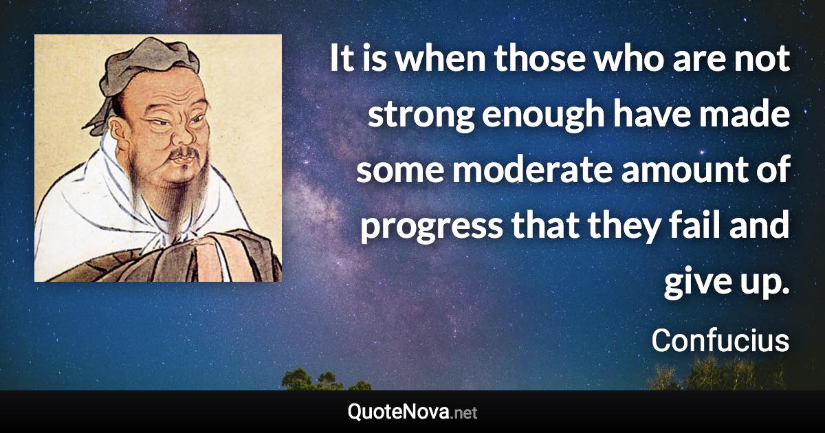 It is when those who are not strong enough have made some moderate amount of progress that they fail and give up. - Confucius quote