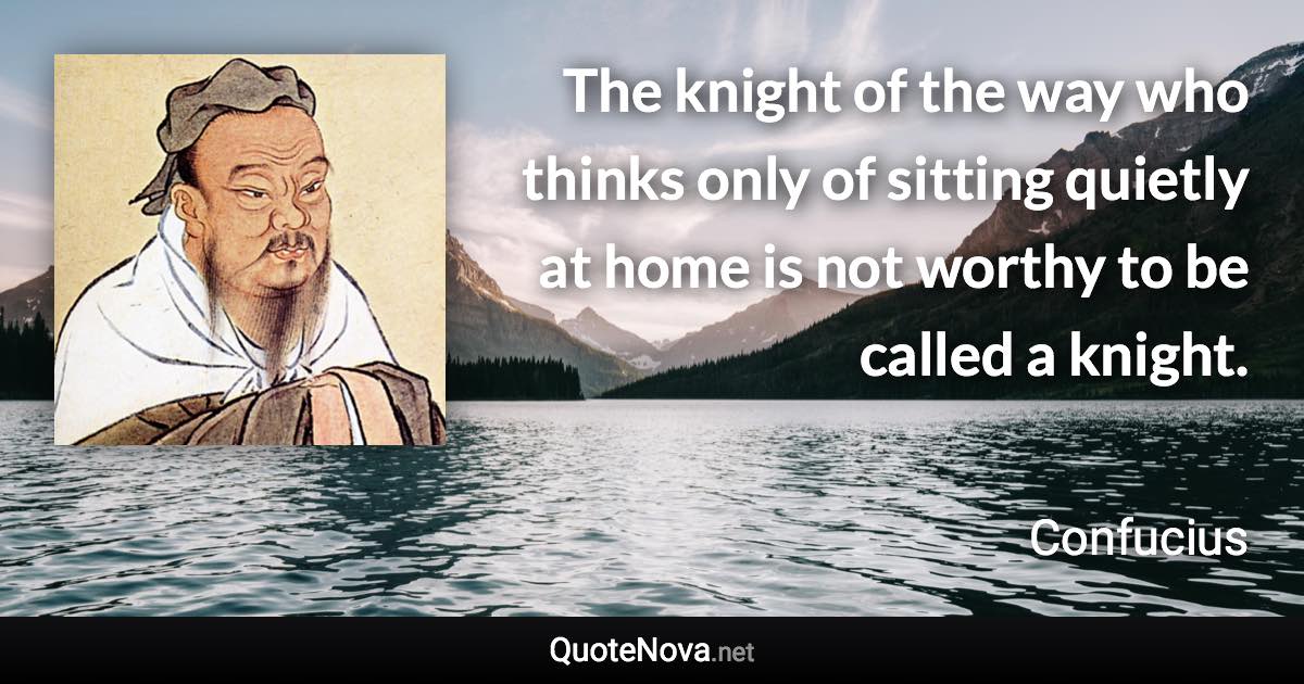 The knight of the way who thinks only of sitting quietly at home is not worthy to be called a knight. - Confucius quote