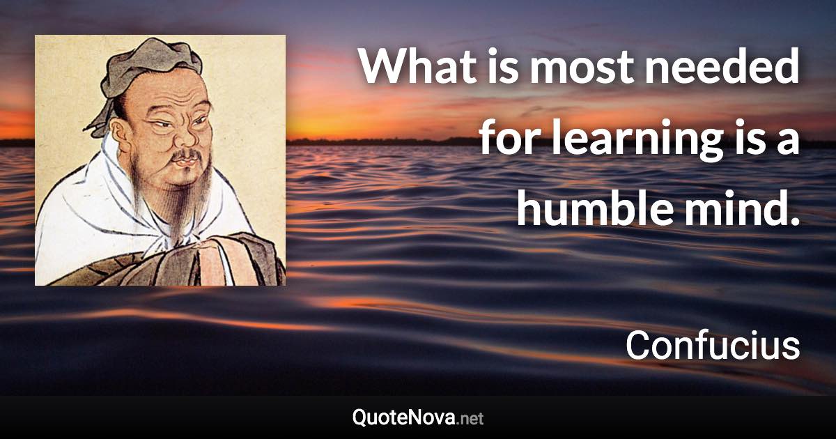 What is most needed for learning is a humble mind. - Confucius quote