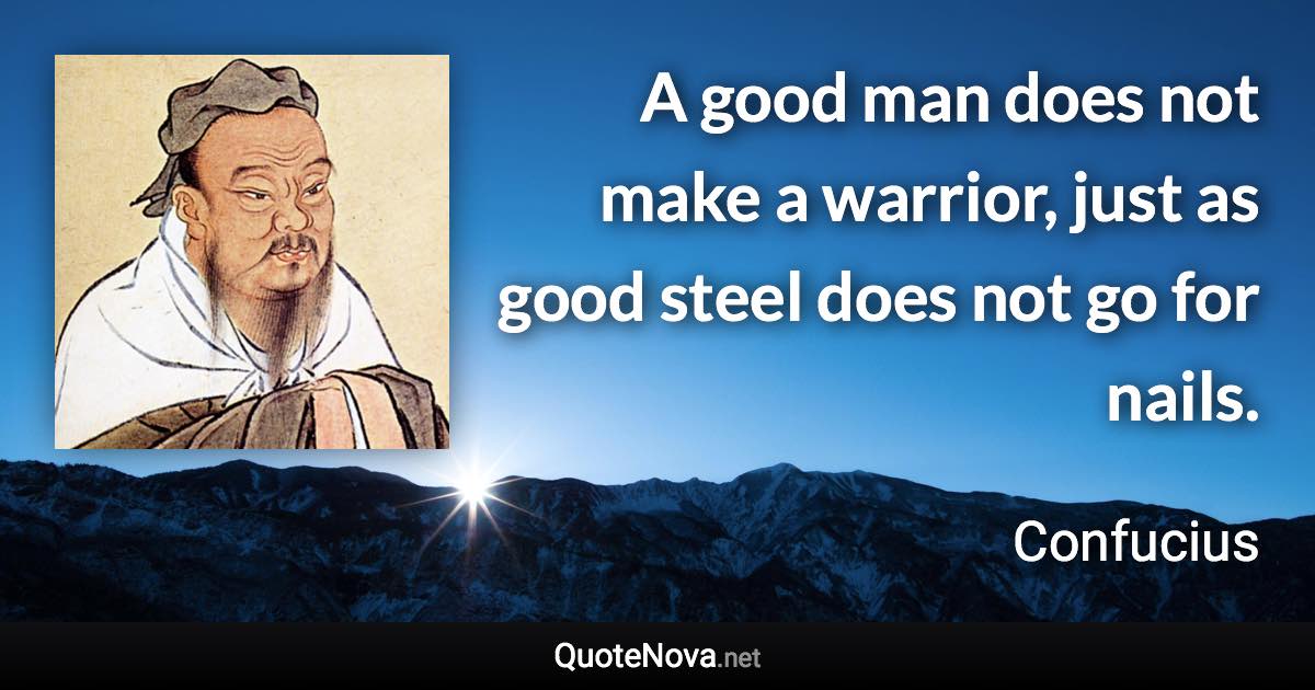 A good man does not make a warrior, just as good steel does not go for nails. - Confucius quote