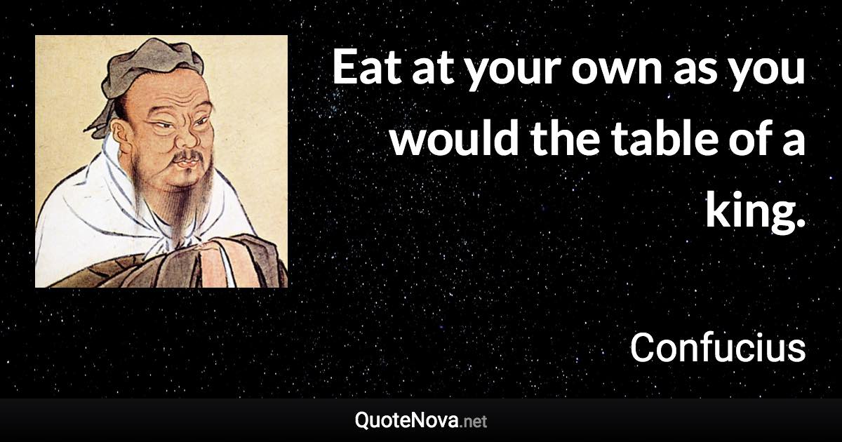 Eat at your own as you would the table of a king. - Confucius quote