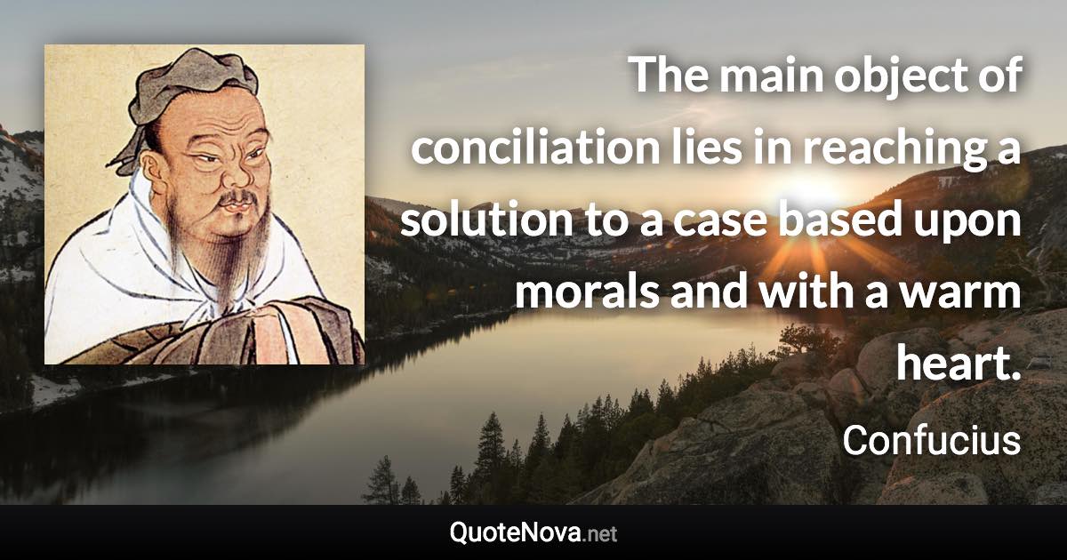 The main object of conciliation lies in reaching a solution to a case based upon morals and with a warm heart. - Confucius quote