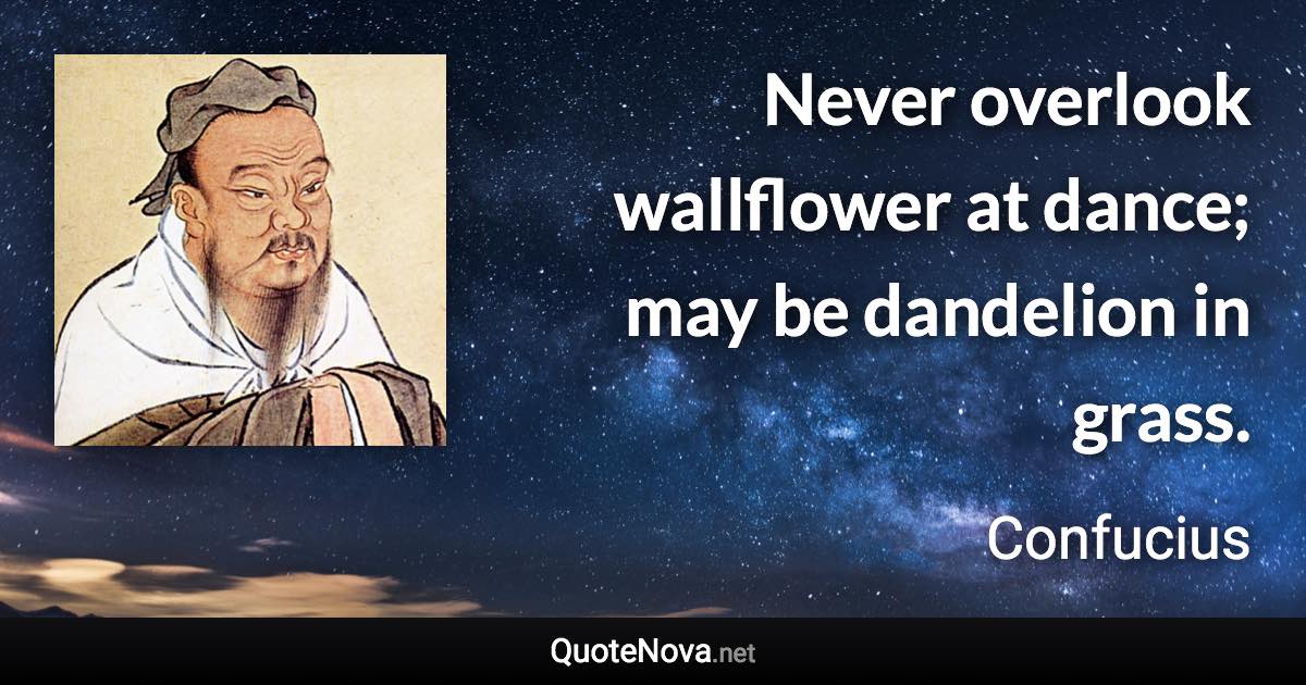 Never overlook wallflower at dance; may be dandelion in grass. - Confucius quote