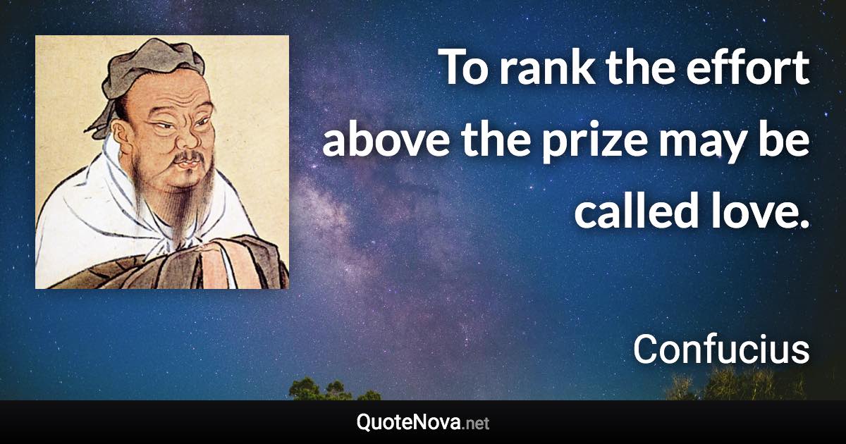 To rank the effort above the prize may be called love. - Confucius quote
