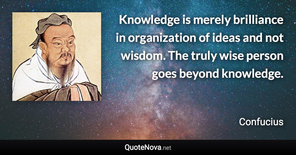 Knowledge is merely brilliance in organization of ideas and not wisdom. The truly wise person goes beyond knowledge. - Confucius quote