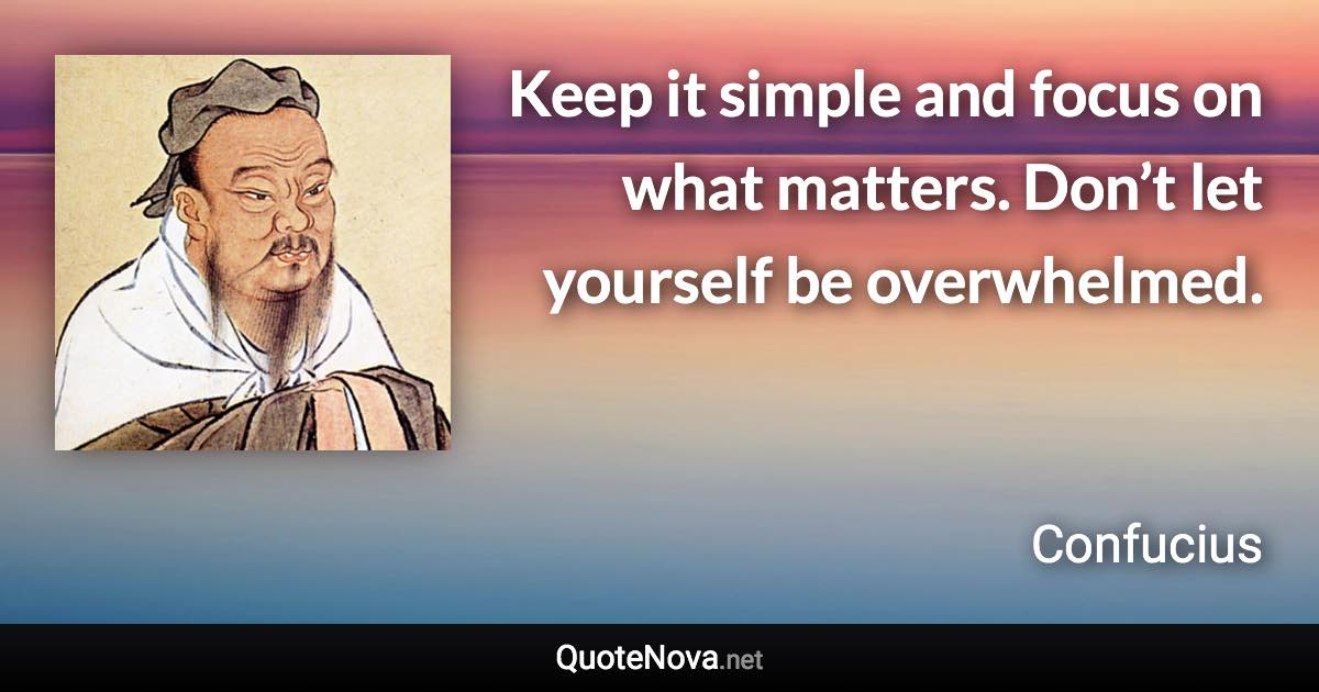 Keep it simple and focus on what matters. Don’t let yourself be overwhelmed. - Confucius quote