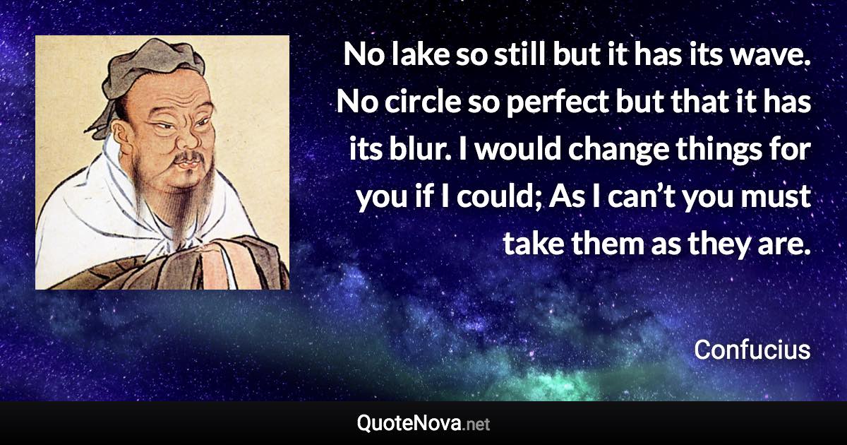 No lake so still but it has its wave. No circle so perfect but that it has its blur. I would change things for you if I could; As I can’t you must take them as they are. - Confucius quote