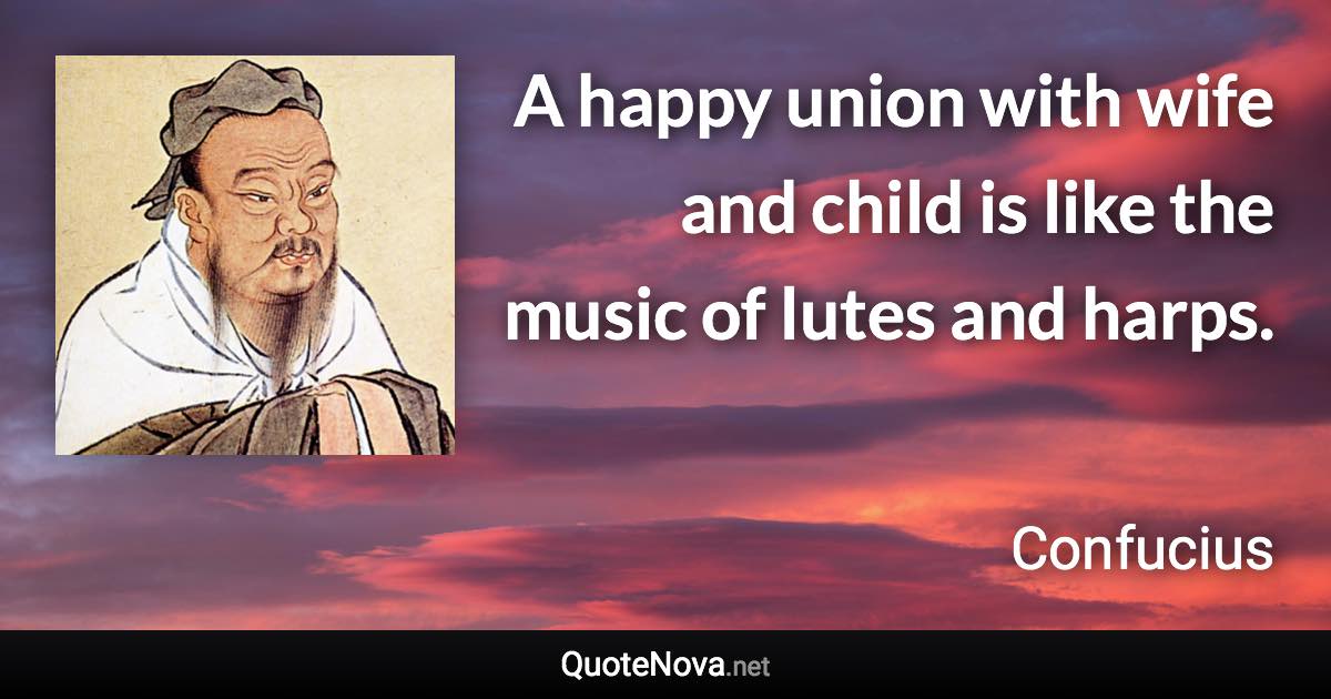 A happy union with wife and child is like the music of lutes and harps. - Confucius quote