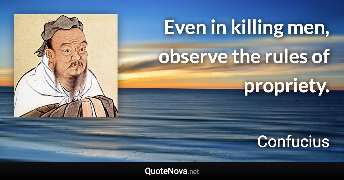 Even in killing men, observe the rules of propriety. - Confucius quote