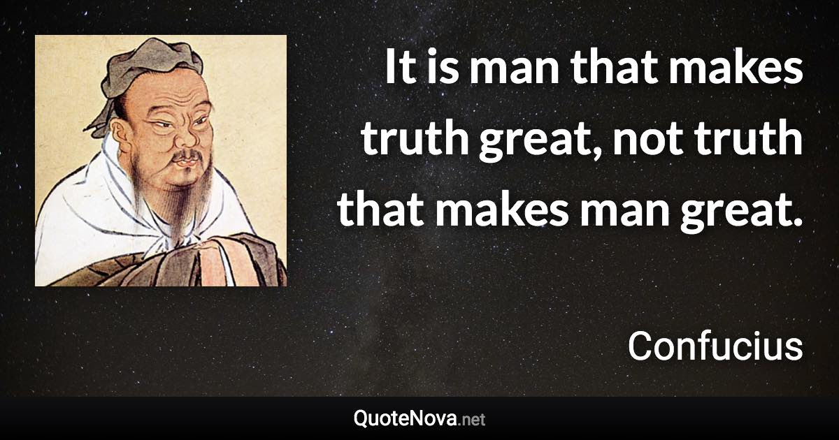 It is man that makes truth great, not truth that makes man great. - Confucius quote