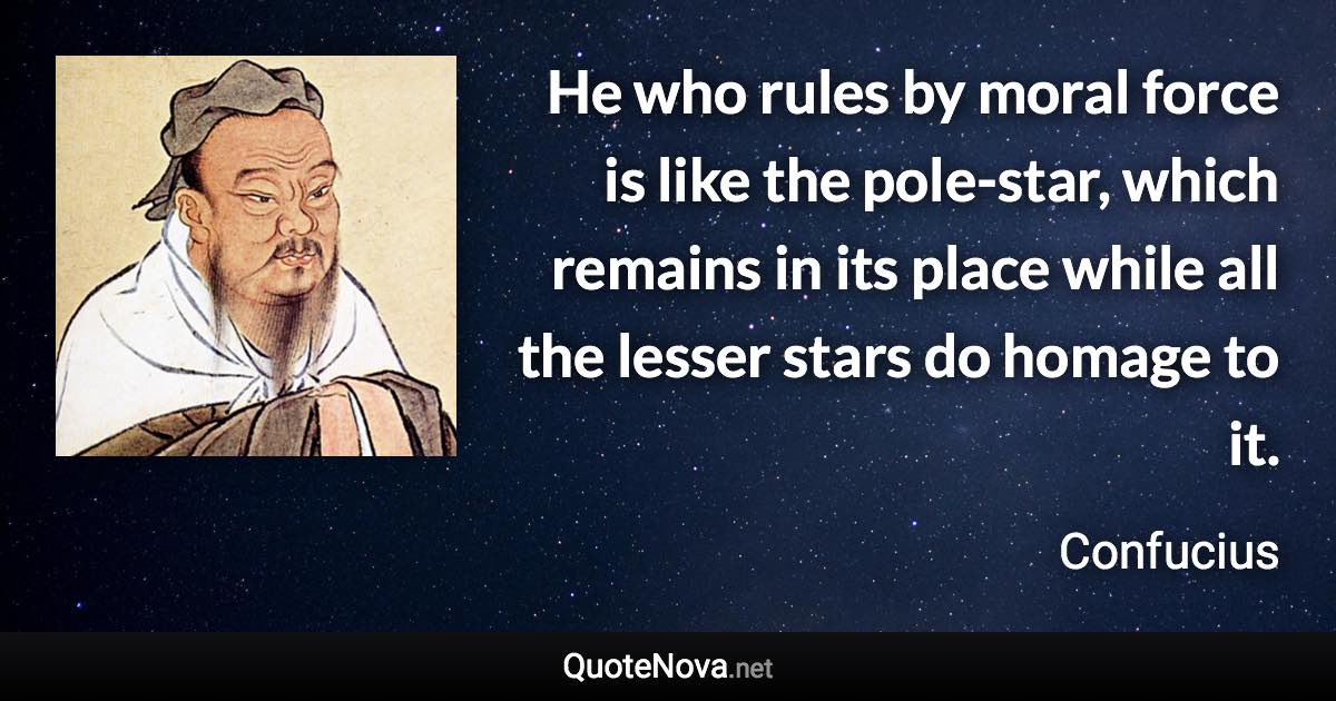 He who rules by moral force is like the pole-star, which remains in its place while all the lesser stars do homage to it. - Confucius quote