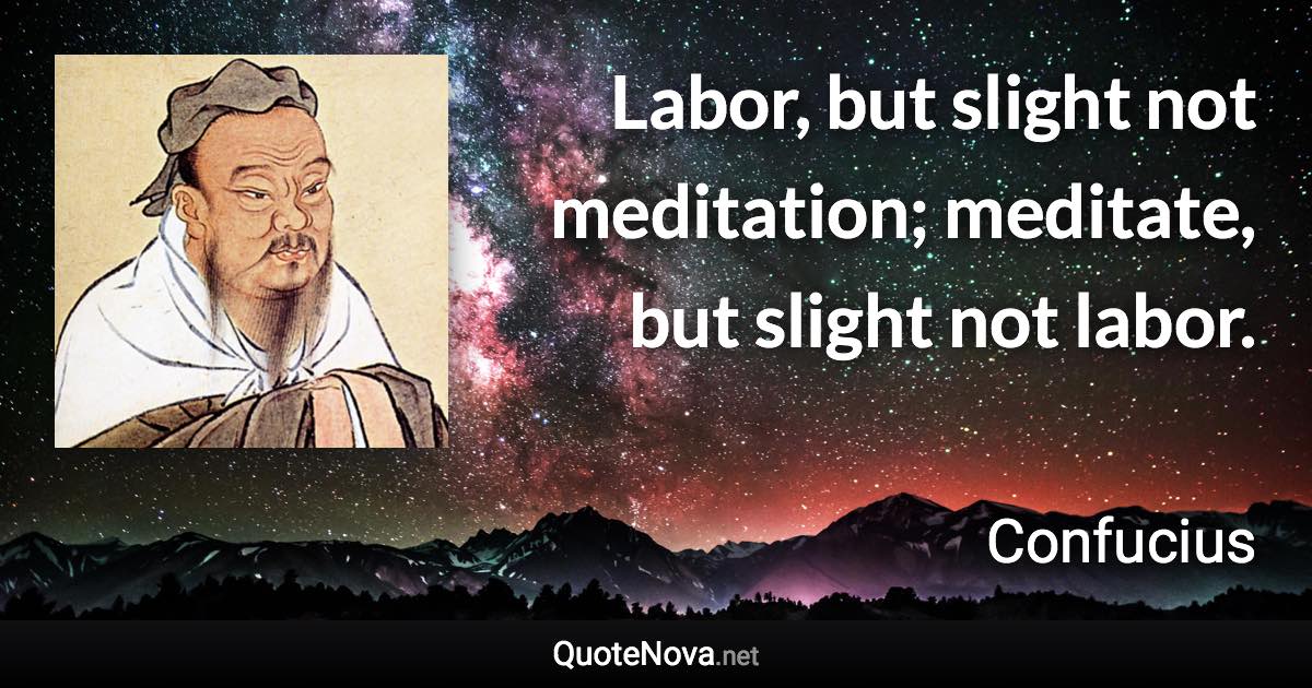 Labor, but slight not meditation; meditate, but slight not labor. - Confucius quote