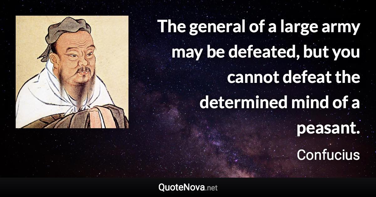 The general of a large army may be defeated, but you cannot defeat the determined mind of a peasant. - Confucius quote