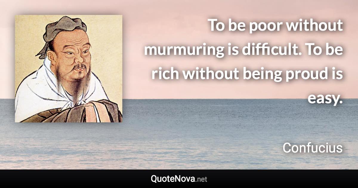 To be poor without murmuring is difficult. To be rich without being proud is easy. - Confucius quote