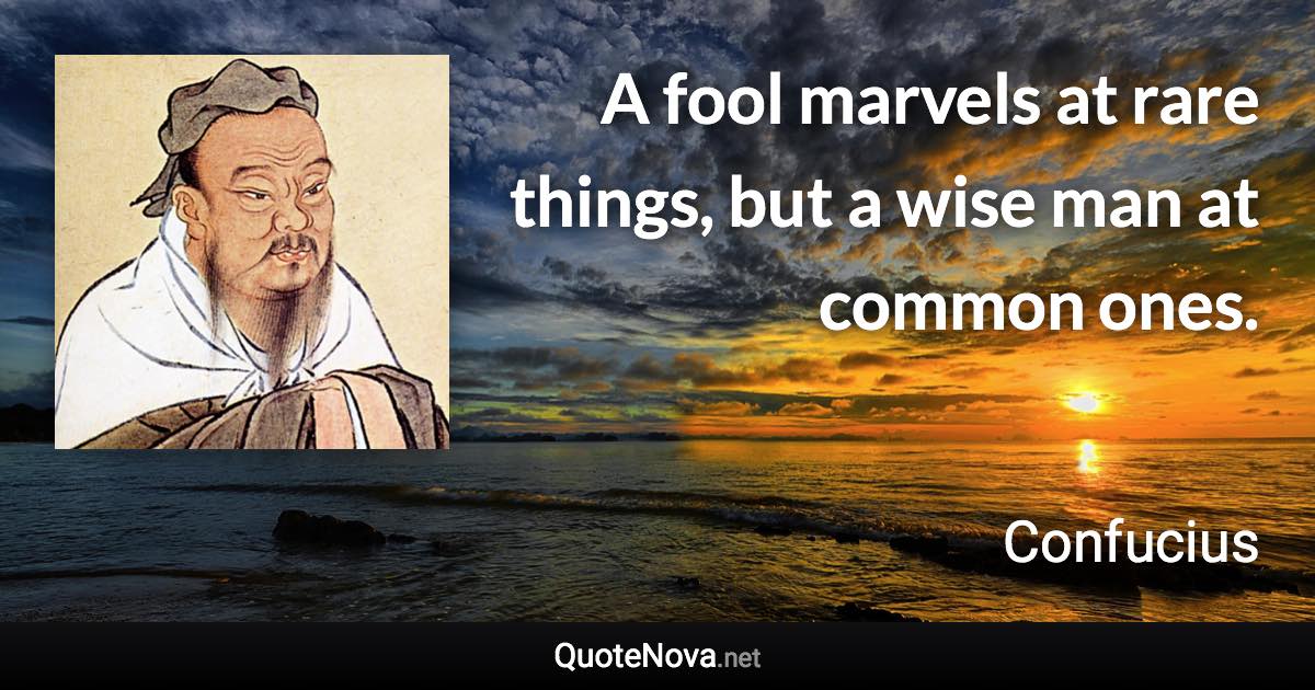 A fool marvels at rare things, but a wise man at common ones. - Confucius quote