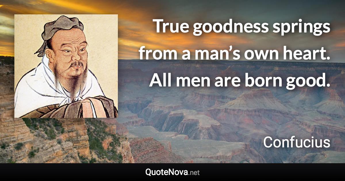 True goodness springs from a man’s own heart. All men are born good. - Confucius quote