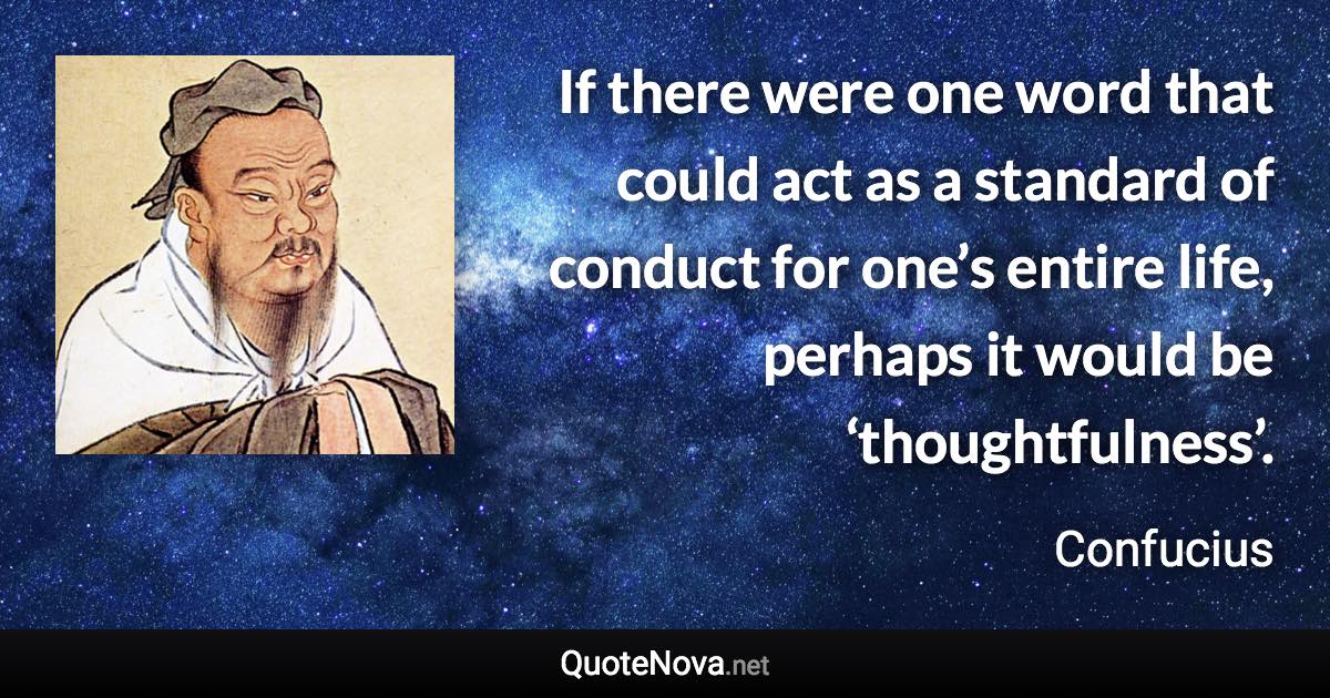 If there were one word that could act as a standard of conduct for one’s entire life, perhaps it would be ‘thoughtfulness’. - Confucius quote