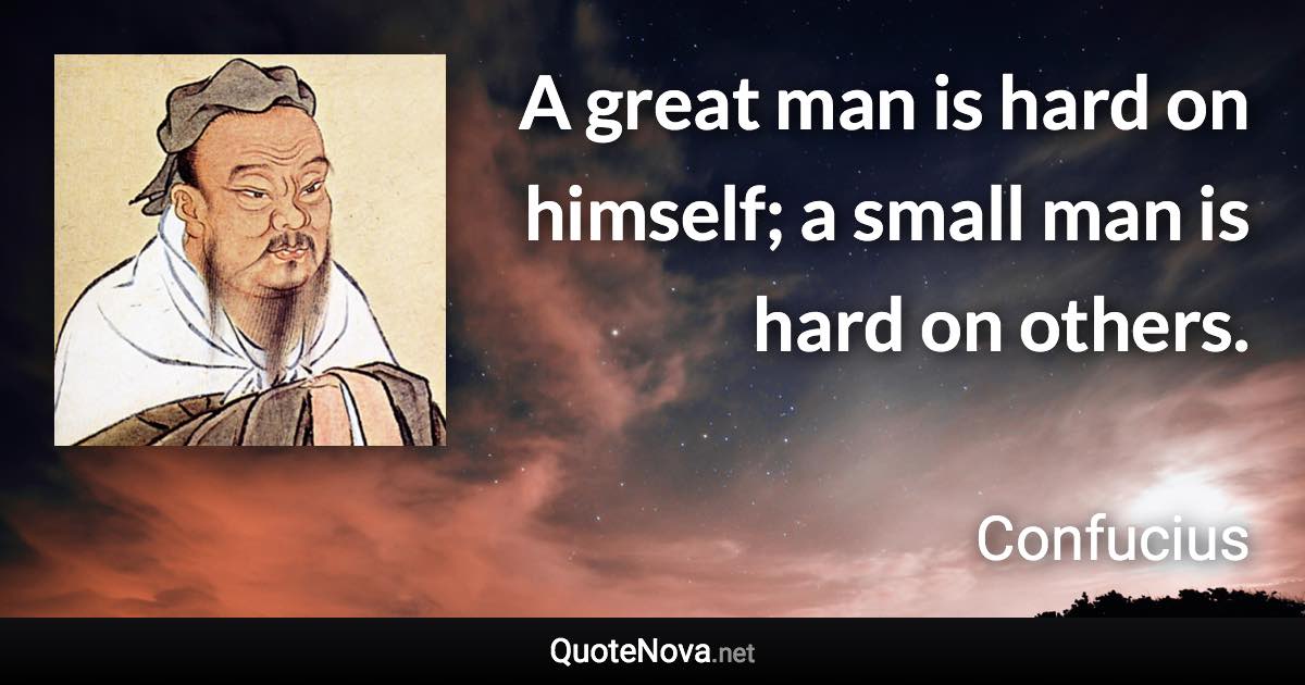 A great man is hard on himself; a small man is hard on others. - Confucius quote