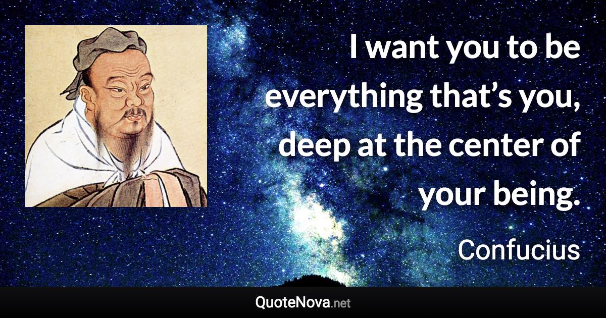 I want you to be everything that’s you, deep at the center of your being. - Confucius quote