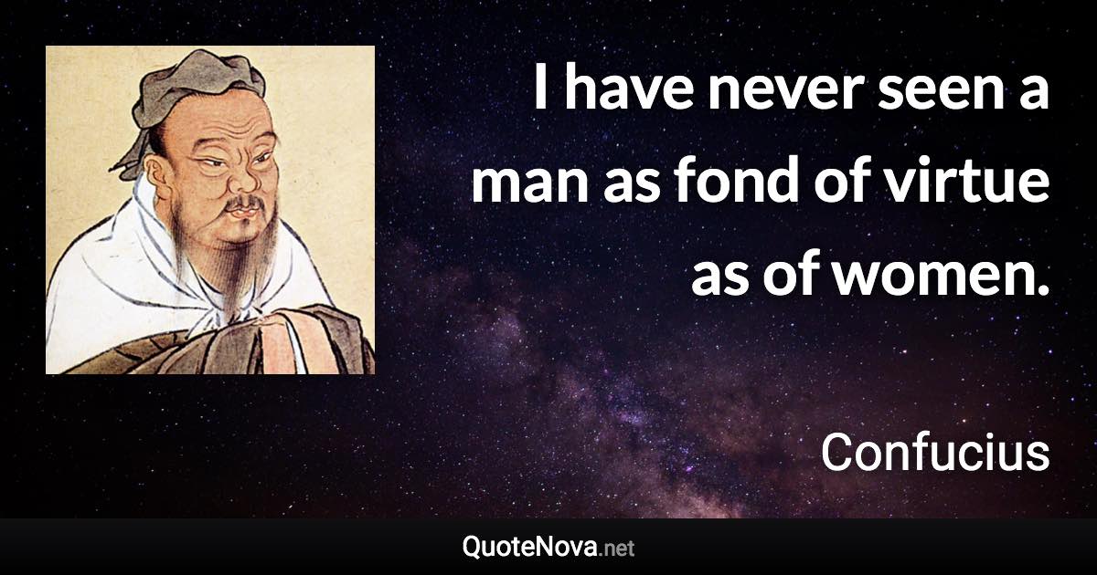 I have never seen a man as fond of virtue as of women. - Confucius quote