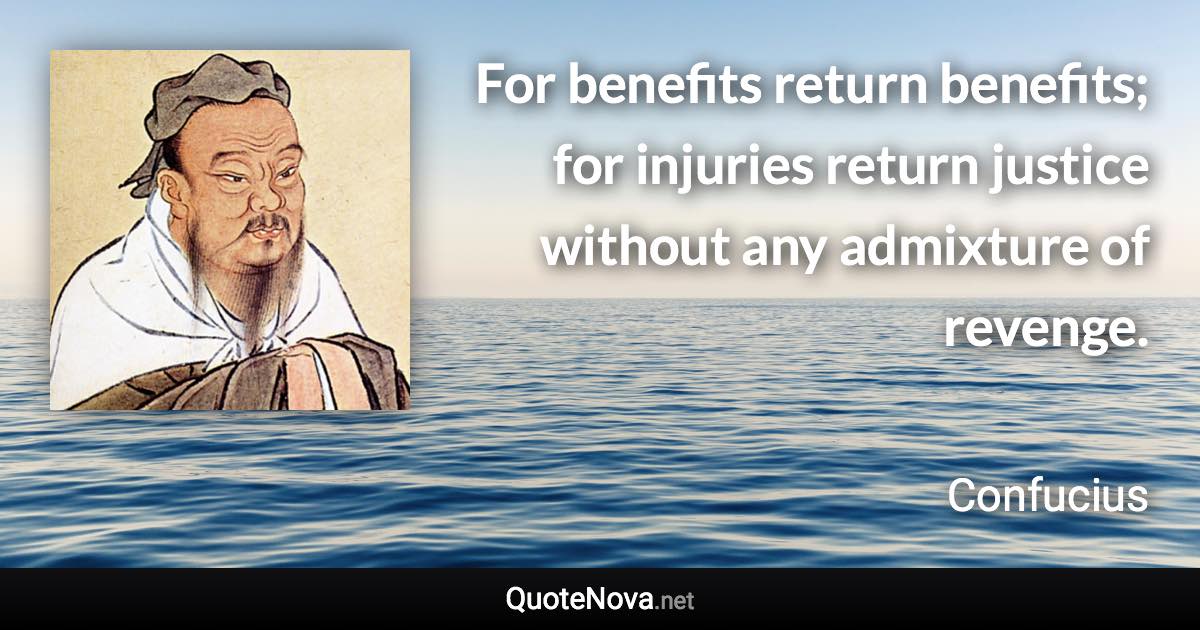 For benefits return benefits; for injuries return justice without any admixture of revenge. - Confucius quote