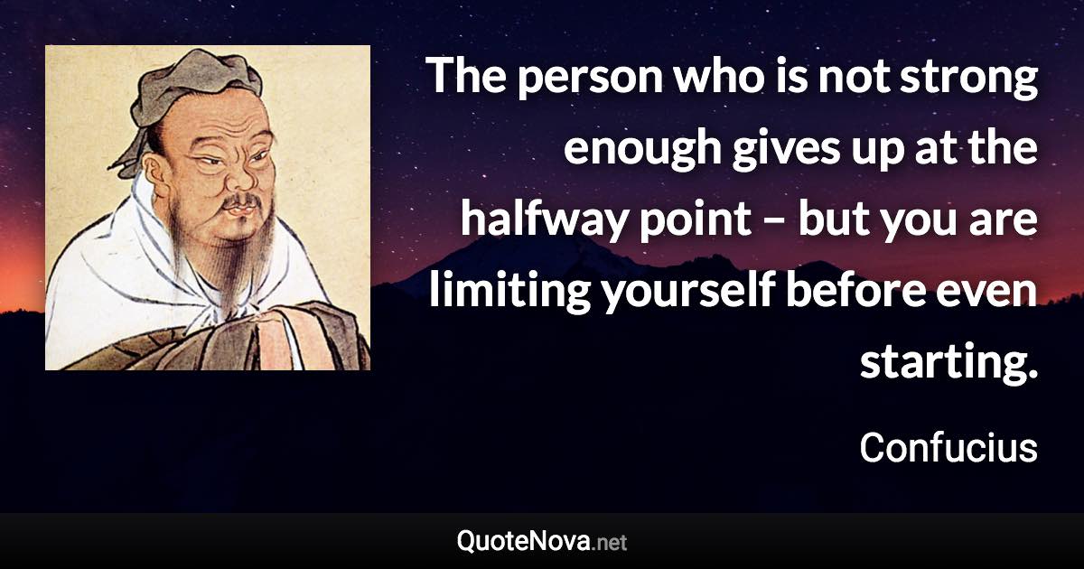 The person who is not strong enough gives up at the halfway point – but you are limiting yourself before even starting. - Confucius quote