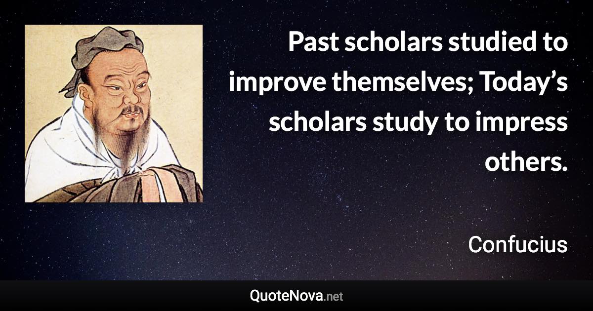 Past scholars studied to improve themselves; Today’s scholars study to impress others. - Confucius quote