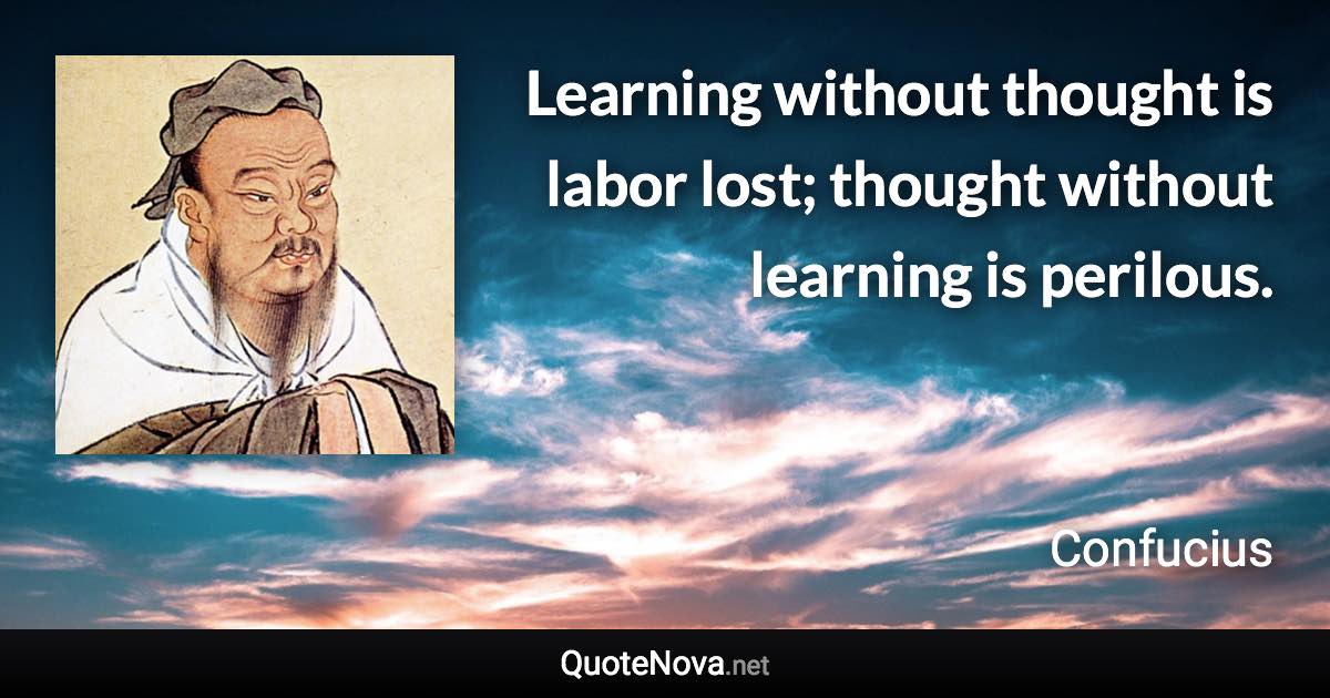 Learning without thought is labor lost; thought without learning is perilous. - Confucius quote