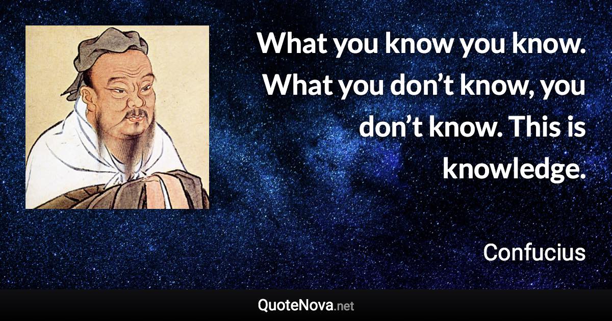 What you know you know. What you don’t know, you don’t know. This is knowledge. - Confucius quote