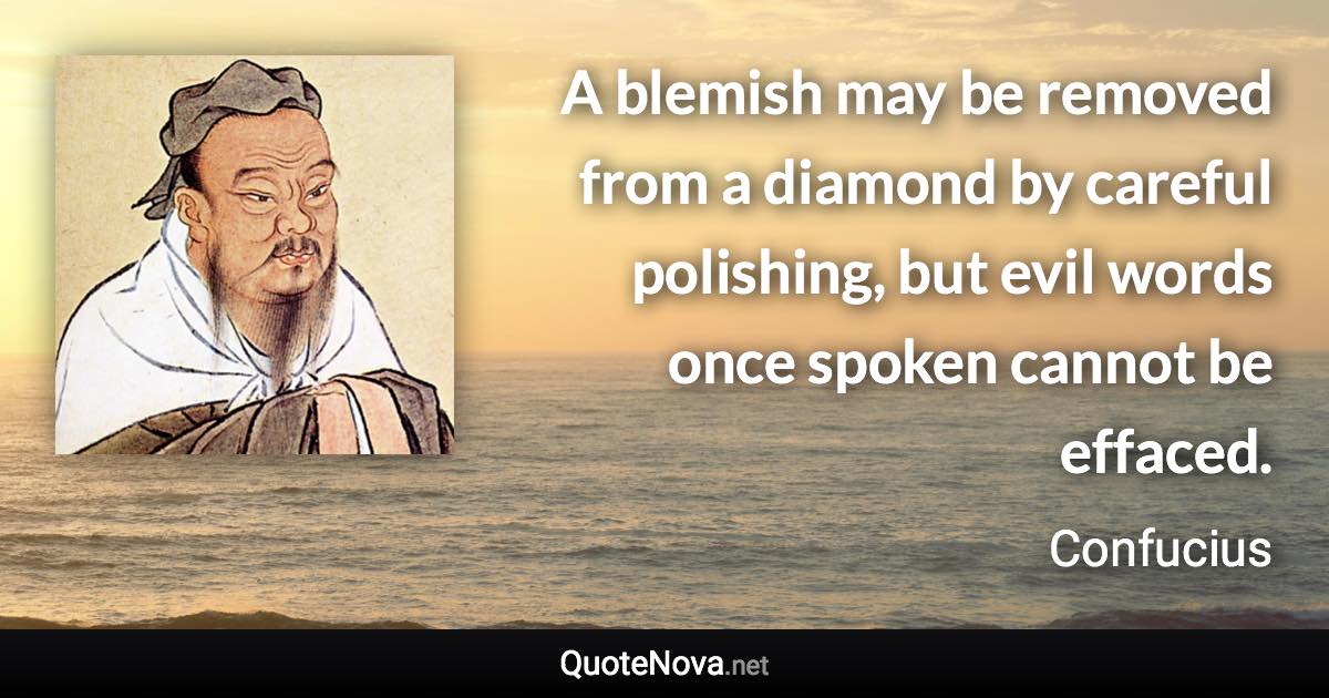 A blemish may be removed from a diamond by careful polishing, but evil words once spoken cannot be effaced. - Confucius quote