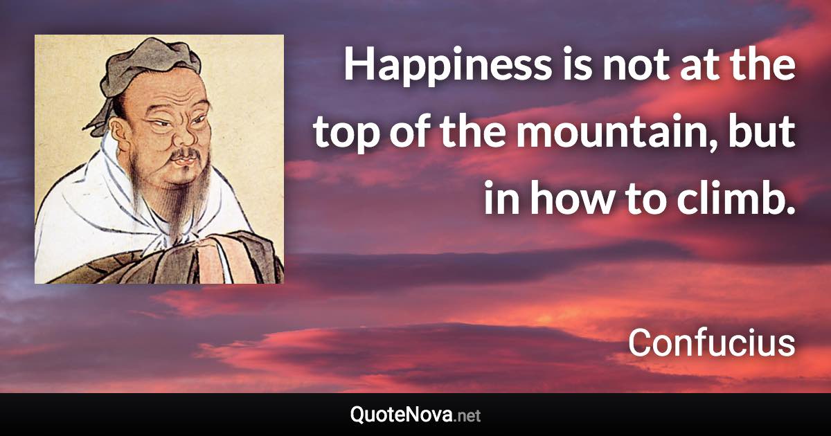 Happiness is not at the top of the mountain, but in how to climb. - Confucius quote