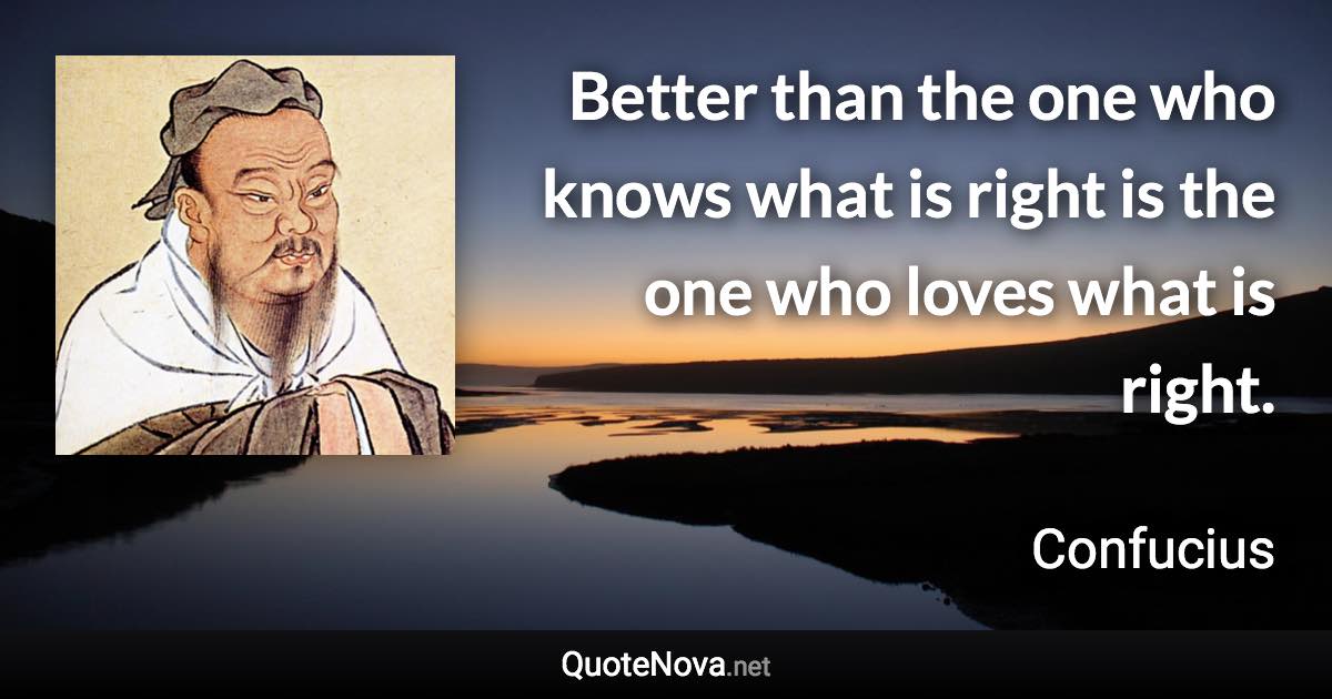 Better than the one who knows what is right is the one who loves what is right. - Confucius quote